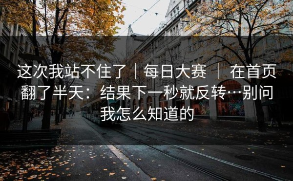 这次我站不住了｜每日大赛 ｜ 在首页翻了半天：结果下一秒就反转…别问我怎么知道的