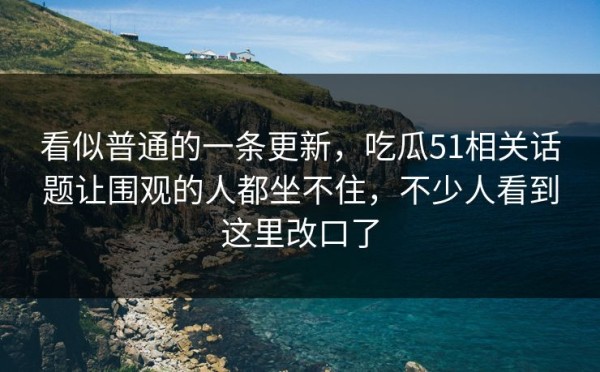 看似普通的一条更新，吃瓜51相关话题让围观的人都坐不住，不少人看到这里改口了