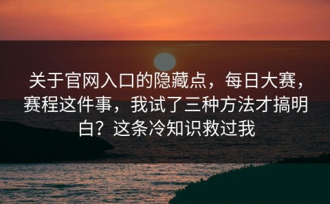 关于官网入口的隐藏点，每日大赛，赛程这件事，我试了三种方法才搞明白？这条冷知识救过我
