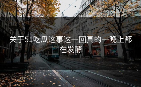 关于51吃瓜这事这一回真的一晚上都在发酵