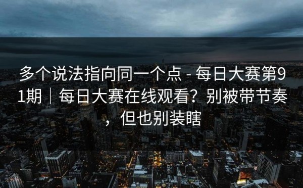 多个说法指向同一个点 - 每日大赛第91期｜每日大赛在线观看？别被带节奏，但也别装瞎