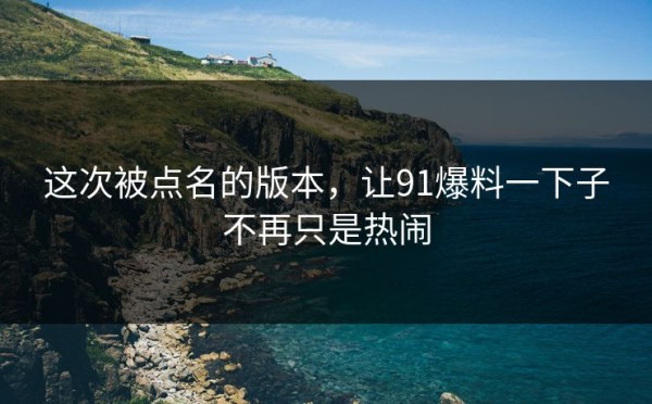 这次被点名的版本，让91爆料一下子不再只是热闹