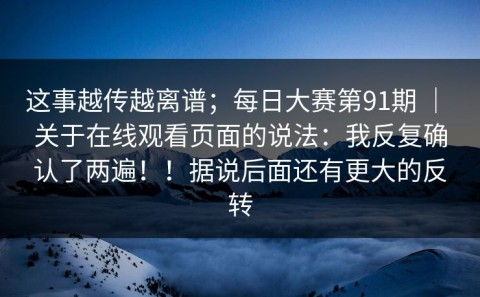 这事越传越离谱；每日大赛第91期 ｜ 关于在线观看页面的说法：我反复确认了两遍！！据说后面还有更大的反转