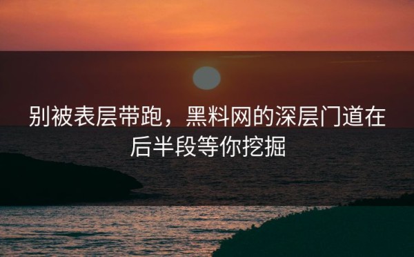 别被表层带跑，黑料网的深层门道在后半段等你挖掘