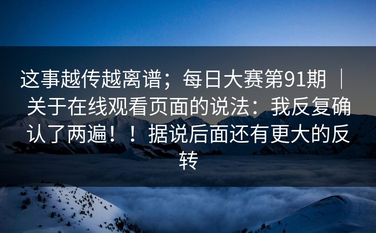 这事越传越离谱；每日大赛第91期 ｜ 关于在线观看页面的说法：我反复确认了两遍！！据说后面还有更大的反转