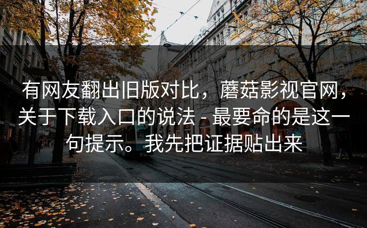 有网友翻出旧版对比,蘑菇影视官网,关于下载入口的说法 - 最要命的是这一句提示。我先把证据贴出来 有网友翻出旧版对比,蘑菇影视官网,关于下载入口的说法 - 最要命的是这一句提示。我先把证据贴出来