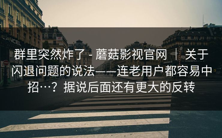 群里突然炸了 - 蘑菇影视官网 | 关于闪退问题的说法——连老用户都容易中招…?据说后面还有更大的反转 群里突然炸了 - 蘑菇影视官网 | 关于闪退问题的说法——连老用户都容易中招…?据说后面还有更大的反转