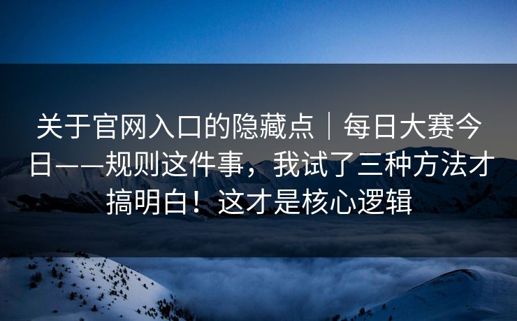关于官网入口的隐藏点|每日大赛今日——规则这件事,我试了三种方法才搞明白!这才是核心逻辑 关于官网入口的隐藏点|每日大赛今日——规则这件事,我试了三种方法才搞明白!这才是核心逻辑