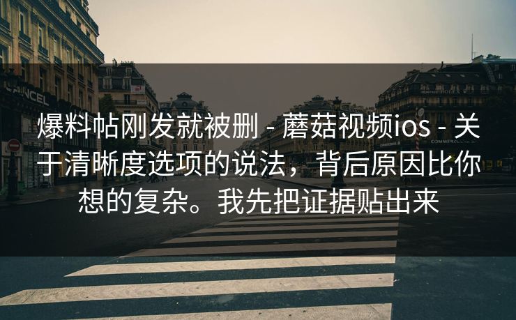 爆料帖刚发就被删 - 蘑菇视频ios - 关于清晰度选项的说法,背后原因比你想的复杂。我先把证据贴出来 爆料帖刚发就被删 - 蘑菇视频ios - 关于清晰度选项的说法,背后原因比你想的复杂。我先把证据贴出来