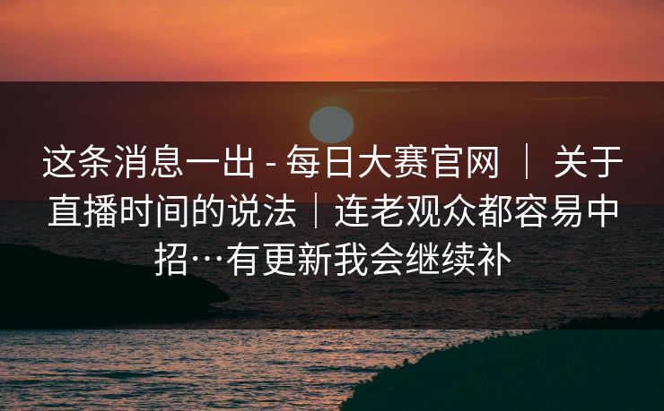 这条消息一出 - 每日大赛官网 | 关于直播时间的说法|连老观众都容易中招…有更新我会继续补 这条消息一出 - 每日大赛官网 | 关于直播时间的说法|连老观众都容易中招…有更新我会继续补