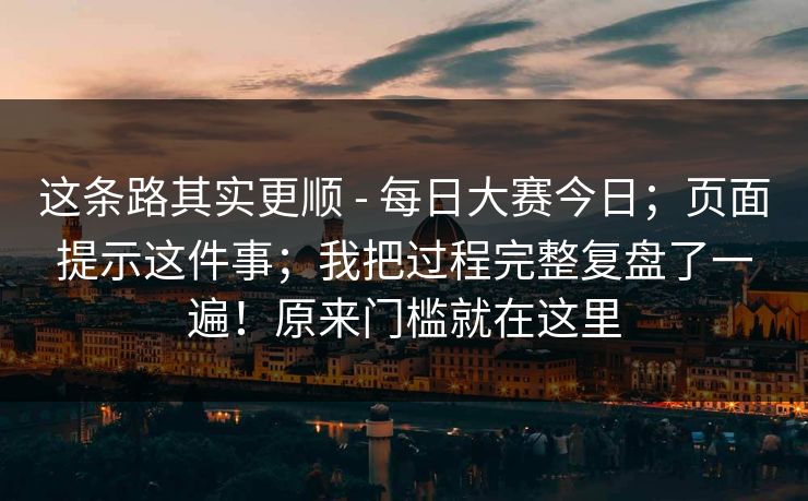 这条路其实更顺 - 每日大赛今日；页面提示这件事；我把过程完整复盘了一遍！原来门槛就在这里
