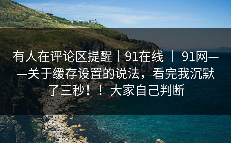 有人在评论区提醒｜91在线 ｜ 91网——关于缓存设置的说法，看完我沉默了三秒！！大家自己判断