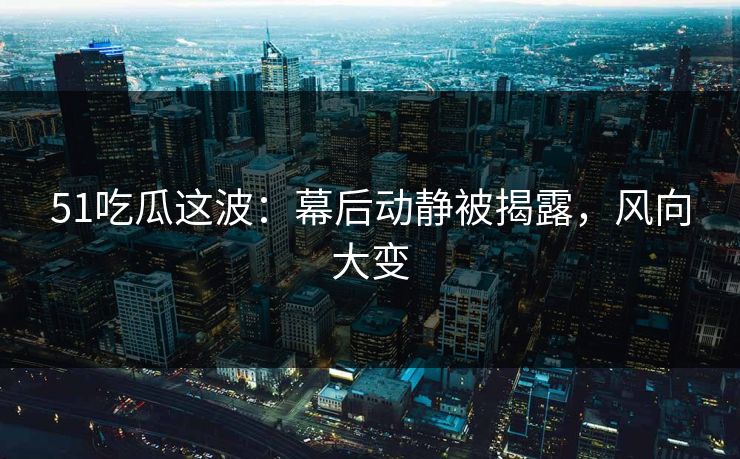 51吃瓜这波:幕后动静被揭露,风向大变 51吃瓜这波:幕后动静被揭露,风向大变