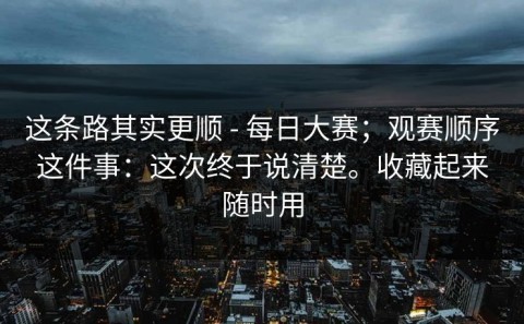 这条路其实更顺 - 每日大赛；观赛顺序这件事：这次终于说清楚。收藏起来随时用