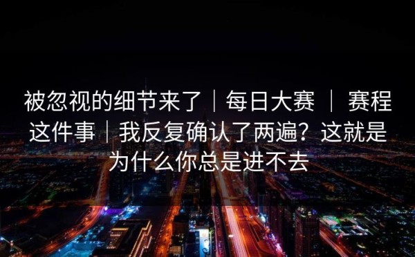 被忽视的细节来了｜每日大赛 ｜ 赛程这件事｜我反复确认了两遍？这就是为什么你总是进不去