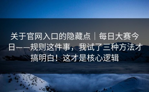 关于官网入口的隐藏点｜每日大赛今日——规则这件事，我试了三种方法才搞明白！这才是核心逻辑