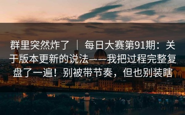 群里突然炸了 ｜ 每日大赛第91期：关于版本更新的说法——我把过程完整复盘了一遍！别被带节奏，但也别装瞎