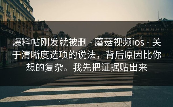 爆料帖刚发就被删 - 蘑菇视频ios - 关于清晰度选项的说法，背后原因比你想的复杂。我先把证据贴出来