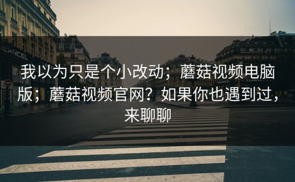 我以为只是个小改动；蘑菇视频电脑版；蘑菇视频官网？如果你也遇到过，来聊聊
