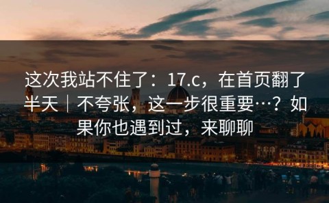 这次我站不住了：17.c，在首页翻了半天｜不夸张，这一步很重要…？如果你也遇到过，来聊聊