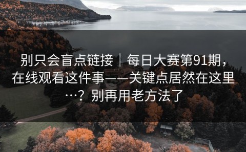 别只会盲点链接｜每日大赛第91期，在线观看这件事——关键点居然在这里…？别再用老方法了