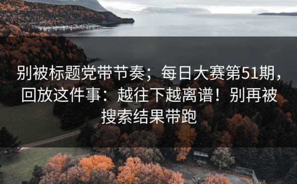 别被标题党带节奏；每日大赛第51期，回放这件事：越往下越离谱！别再被搜索结果带跑