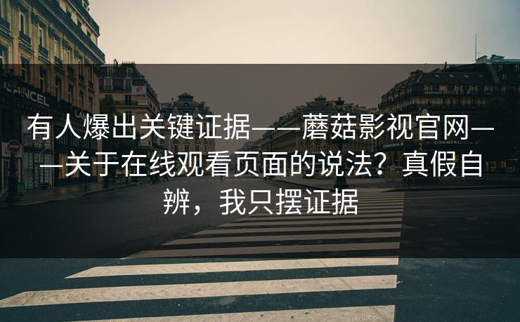 有人爆出关键证据——蘑菇影视官网——关于在线观看页面的说法？真假自辨，我只摆证据