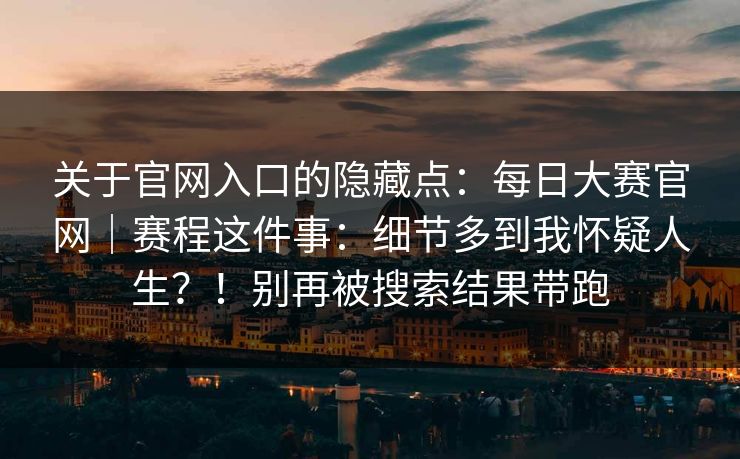 关于官网入口的隐藏点：每日大赛官网｜赛程这件事：细节多到我怀疑人生？！别再被搜索结果带跑