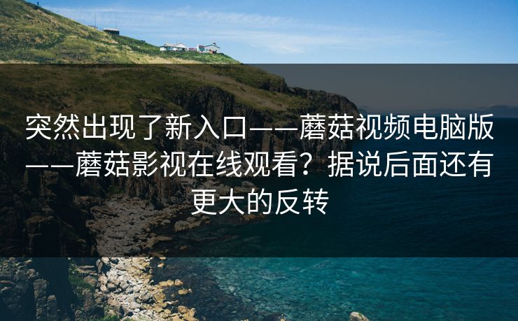 突然出现了新入口——蘑菇视频电脑版——蘑菇影视在线观看？据说后面还有更大的反转