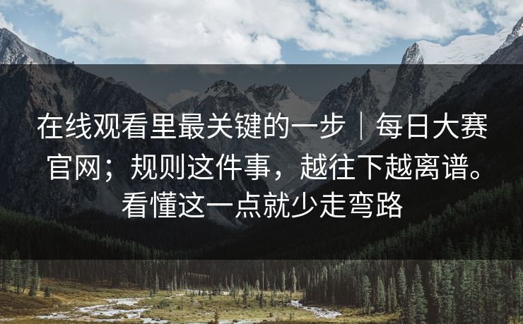 在线观看里最关键的一步｜每日大赛官网；规则这件事，越往下越离谱。看懂这一点就少走弯路