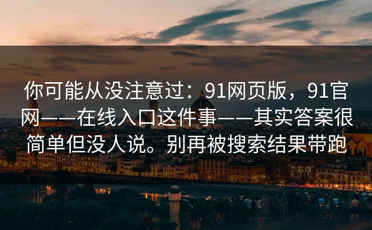 你可能从没注意过:91网页版,91官网——在线入口这件事——其实答案很简单但没人说。别再被搜索结果带跑 你可能从没注意过:91网页版,91官网——在线入口这件事——其实答案很简单但没人说。别再被搜索结果带跑
