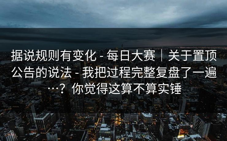 据说规则有变化 - 每日大赛|关于置顶公告的说法 - 我把过程完整复盘了一遍…?你觉得这算不算实锤 据说规则有变化 - 每日大赛|关于置顶公告的说法 - 我把过程完整复盘了一遍…?你觉得这算不算实锤