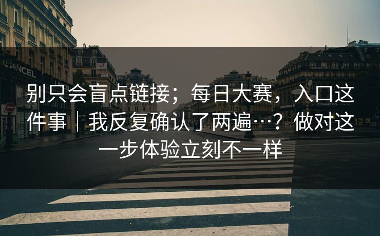 别只会盲点链接;每日大赛,入口这件事|我反复确认了两遍…?做对这一步体验立刻不一样 别只会盲点链接;每日大赛,入口这件事|我反复确认了两遍…?做对这一步体验立刻不一样