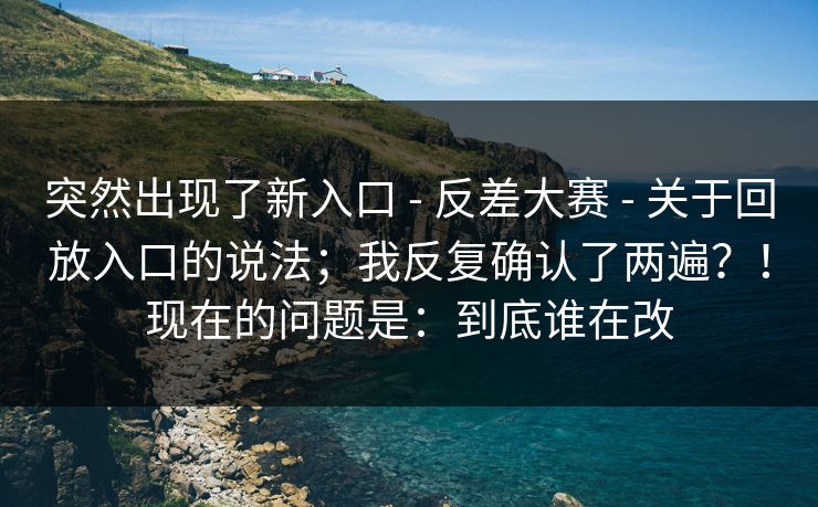 突然出现了新入口 - 反差大赛 - 关于回放入口的说法；我反复确认了两遍？！现在的问题是：到底谁在改