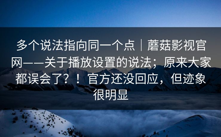 多个说法指向同一个点|蘑菇影视官网——关于播放设置的说法;原来大家都误会了?!官方还没回应,但迹象很明显 多个说法指向同一个点|蘑菇影视官网——关于播放设置的说法;原来大家都误会了?!官方还没回应,但迹象很明显
