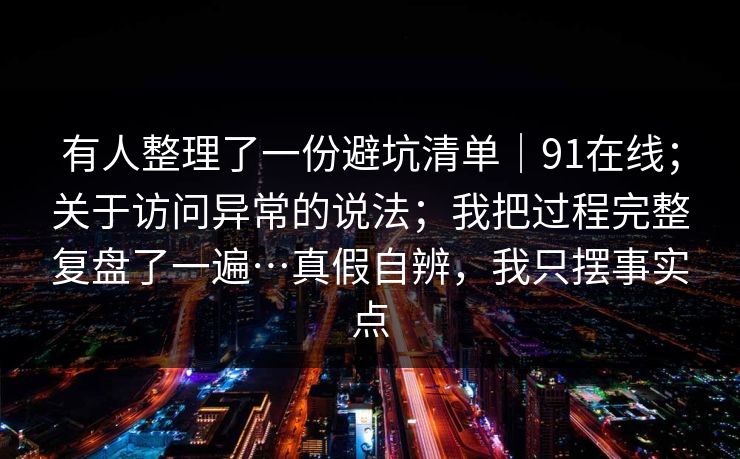 有人整理了一份避坑清单｜91在线；关于访问异常的说法；我把过程完整复盘了一遍…真假自辨，我只摆事实点