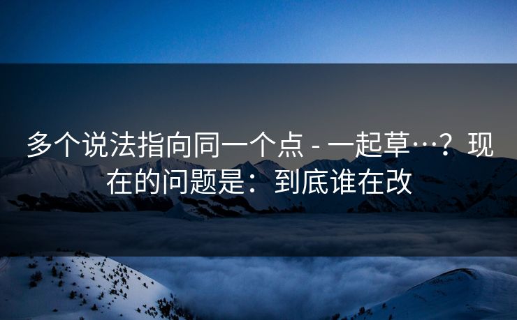 多个说法指向同一个点 - 一起草…？现在的问题是：到底谁在改