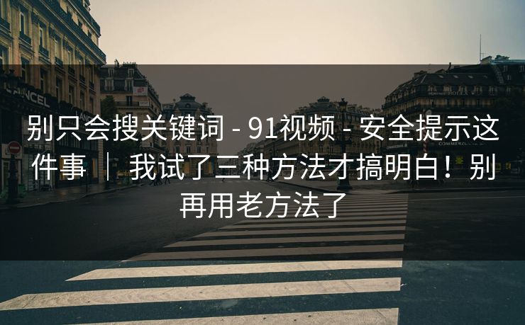 别只会搜关键词 - 91视频 - 安全提示这件事 | 我试了三种方法才搞明白!别再用老方法了 别只会搜关键词 - 91视频 - 安全提示这件事 | 我试了三种方法才搞明白!别再用老方法了