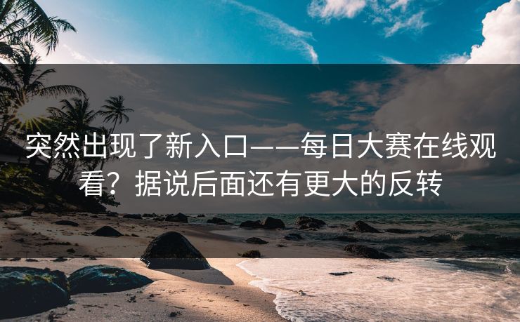 突然出现了新入口——每日大赛在线观看？据说后面还有更大的反转