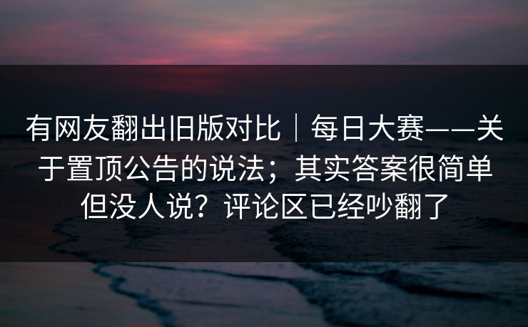 有网友翻出旧版对比｜每日大赛——关于置顶公告的说法；其实答案很简单但没人说？评论区已经吵翻了